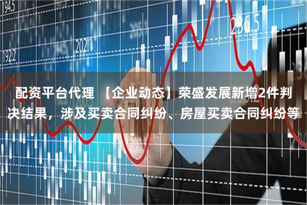 配资平台代理 【企业动态】荣盛发展新增2件判决结果，涉及买卖合同纠纷、房屋买卖合同纠纷等