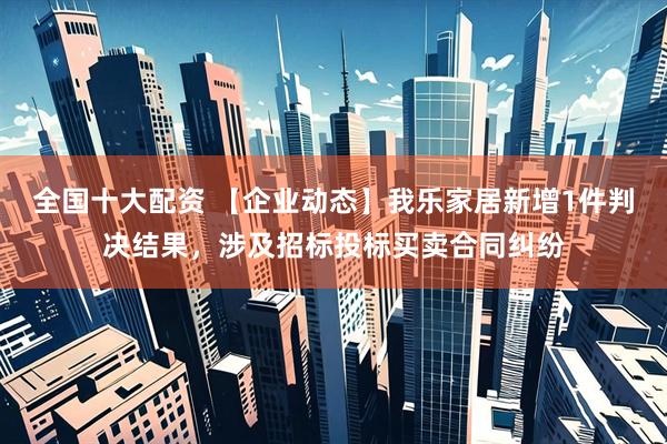 全国十大配资 【企业动态】我乐家居新增1件判决结果，涉及招标投标买卖合同纠纷