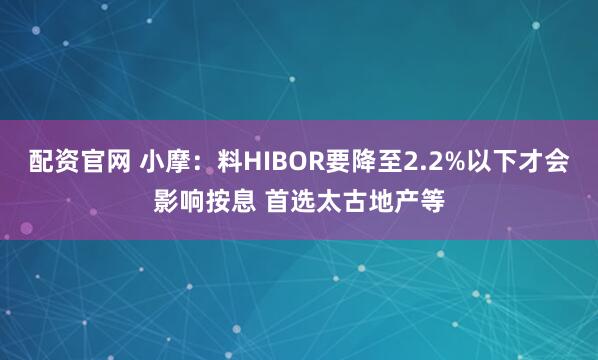 配资官网 小摩：料HIBOR要降至2.2%以下才会影响按息 首选太古地产等
