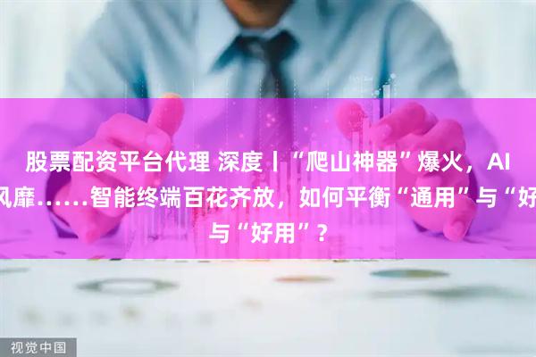 股票配资平台代理 深度丨“爬山神器”爆火，AI眼镜风靡……智能终端百花齐放，如何平衡“通用”与“好用”？