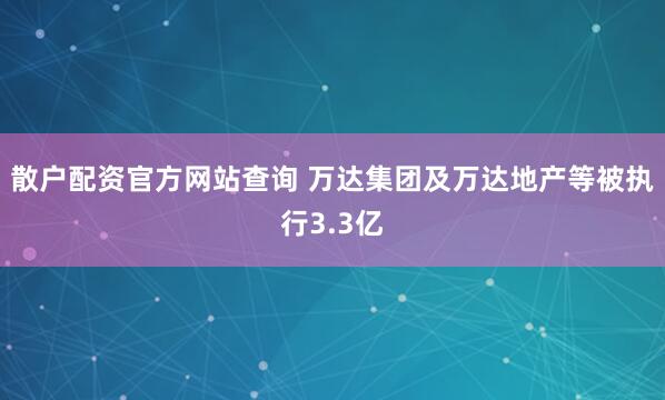 散户配资官方网站查询 万达集团及万达地产等被执行3.3亿