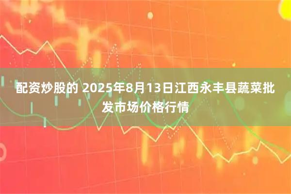 配资炒股的 2025年8月13日江西永丰县蔬菜批发市场价格行情