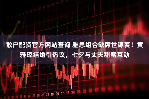 散户配资官方网站查询 雅思组合缺席世锦赛！黄雅琼结婚引热议，七夕与丈夫甜蜜互动