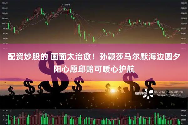 配资炒股的 画面太治愈！孙颖莎马尔默海边圆夕阳心愿邱贻可暖心护航