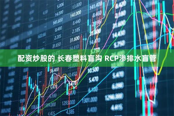 配资炒股的 长春塑料盲沟 RCP渗排水盲管