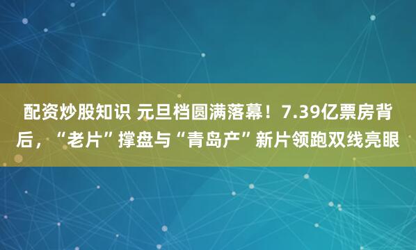 配资炒股知识 元旦档圆满落幕！7.39亿票房背后，“老片”撑盘与“青岛产”新片领跑双线亮眼