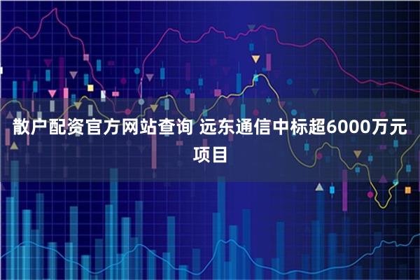 散户配资官方网站查询 远东通信中标超6000万元项目