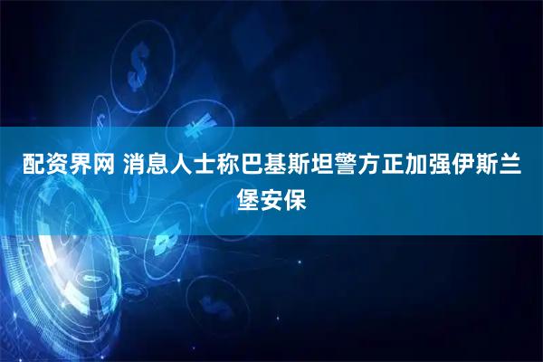 配资界网 消息人士称巴基斯坦警方正加强伊斯兰堡安保