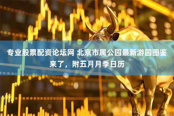专业股票配资论坛网 北京市属公园最新游园图鉴来了，附五月月季日历