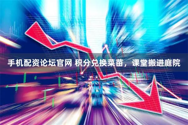 手机配资论坛官网 积分兑换菜苗，课堂搬进庭院