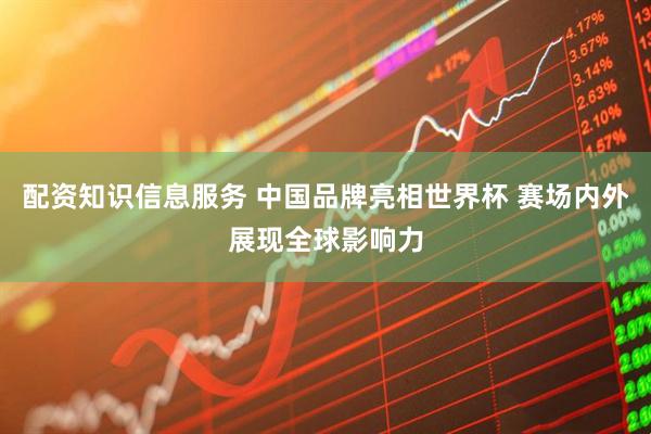 配资知识信息服务 中国品牌亮相世界杯 赛场内外展现全球影响力