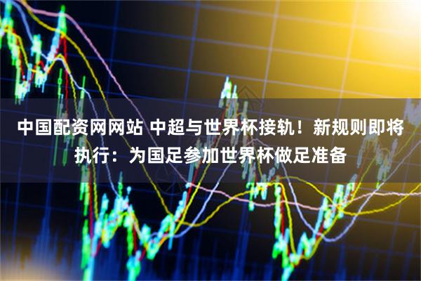 中国配资网网站 中超与世界杯接轨！新规则即将执行：为国足参加世界杯做足准备