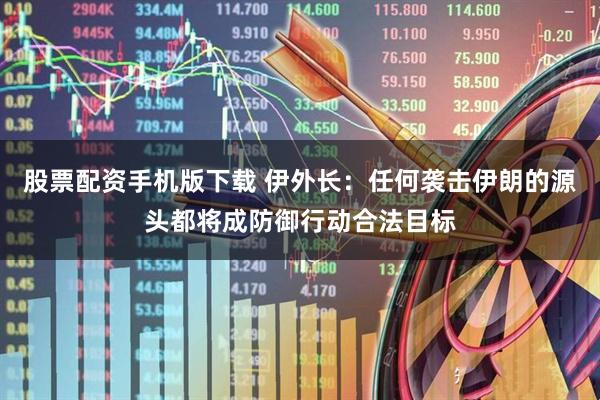股票配资手机版下载 伊外长：任何袭击伊朗的源头都将成防御行动合法目标