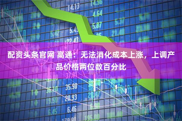配资头条官网 高通：无法消化成本上涨，上调产品价格两位数百分比