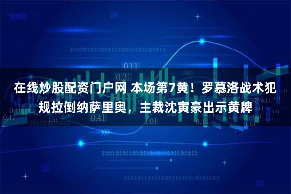在线炒股配资门户网 本场第7黄！罗慕洛战术犯规拉倒纳萨里奥，主裁沈寅豪出示黄牌