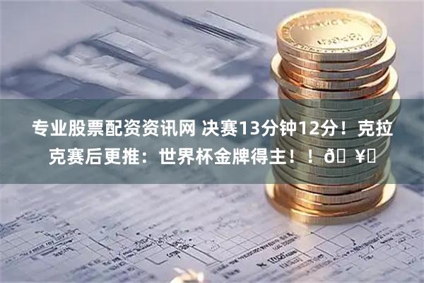 专业股票配资资讯网 决赛13分钟12分！克拉克赛后更推：世界杯金牌得主！！🥇